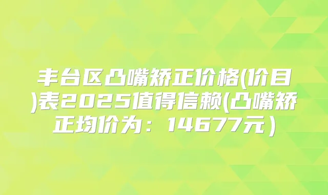丰台区凸嘴矫正价格(价目)表2025值得信赖(凸嘴矫正均价为:14677元)