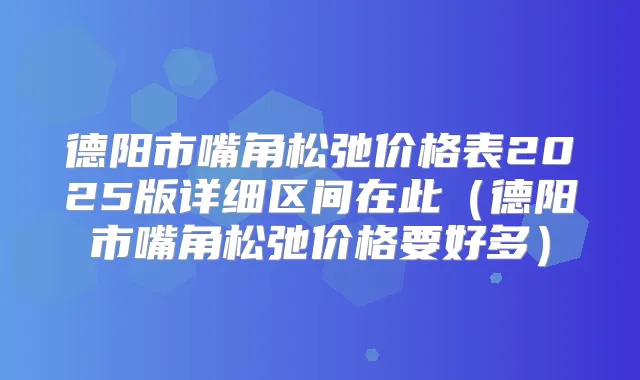 德阳市嘴角松弛价格表2025版详细区间在此(德阳市嘴角松弛价格要好多)