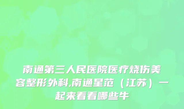 南通第三人民医院医疗烧伤美容整形外科,南通星范(江苏)一起来看看哪些牛