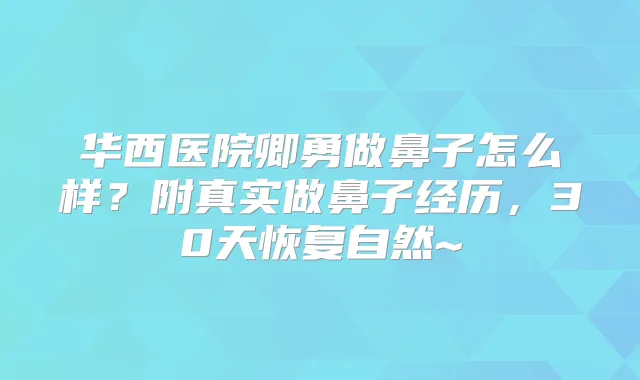 华西医院卿勇做鼻子怎么样？附真实做鼻子经历，30天恢复自然~