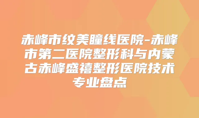 赤峰市纹美瞳线医院-赤峰市第二医院整形科与内蒙古赤峰盛禧整形医院技术专业盘点
