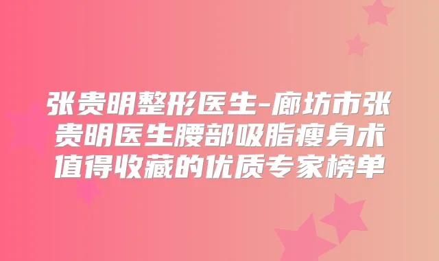 张贵明整形医生-廊坊市张贵明医生腰部吸脂瘦身术值得收藏的优质专家榜单