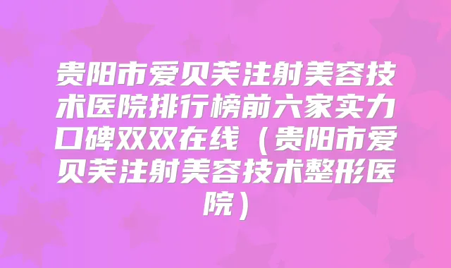 贵阳市爱贝芙注射美容技术医院排行榜前六家实力口碑双双在线(贵阳市爱贝芙注射美容技术整形医院)