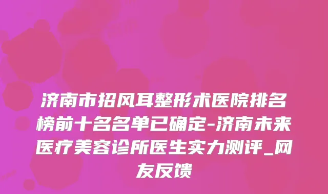 济南市招风耳整形术医院排名榜前十名名单已确定-济南未来医疗美容诊所医生实力测评_网友反馈