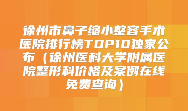 徐州市鼻子缩小整容手术医院排行榜TOP10公布（徐州医科大学附属医院整形科价格及案例在线免费查询）