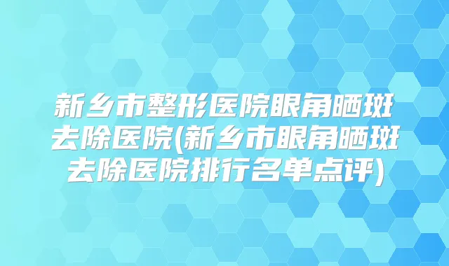 新乡市整形医院眼角晒斑去除医院(新乡市眼角晒斑去除医院排行名单点评)