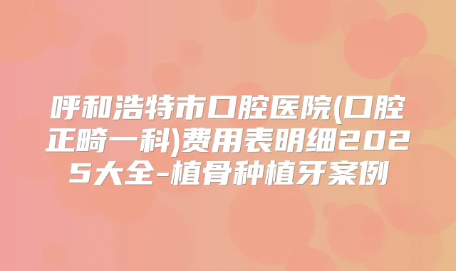 呼和浩特市口腔医院(口腔正畸一科)费用表明细2025大全-植骨种植牙案例