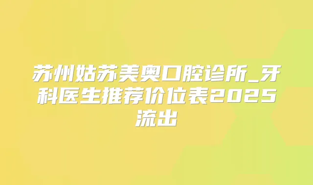 苏州姑苏美奥口腔诊所_牙科医生推荐价位表2025流出