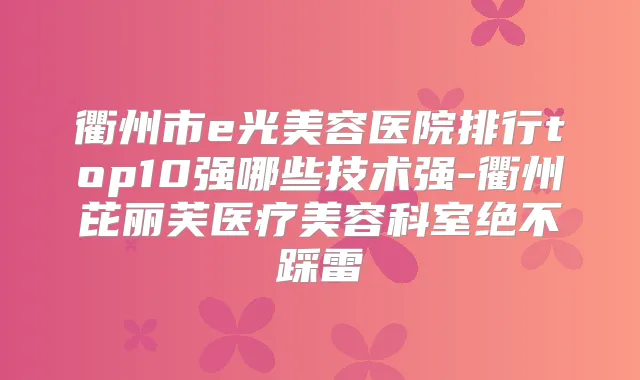 衢州市e光美容医院排行top10强哪些技术强-衢州芘丽芙医疗美容科室绝不踩雷