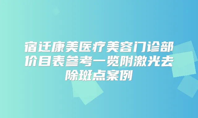 宿迁康美医疗美容门诊部价目表参考一览附激光去除斑点案例