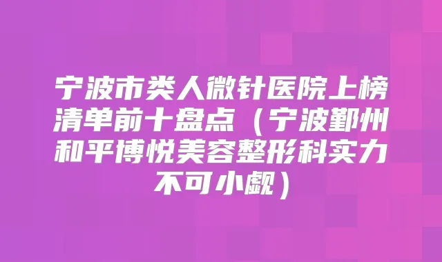 宁波市类人微针医院上榜清单前十盘点（宁波鄞州和平博悦美容整形科实力不可小觑）