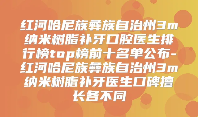 红河哈尼族彝族自治州3m纳米树脂补牙口腔医生排行榜top榜前十名单公布-红河哈尼族彝族自治州3m纳米树脂补牙医生口碑擅长各不同