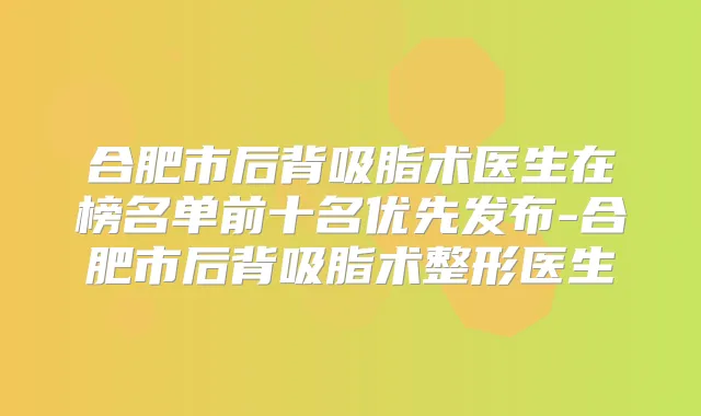 合肥市后背吸脂术医生在榜名单前十名优先发布-合肥市后背吸脂术整形医生
