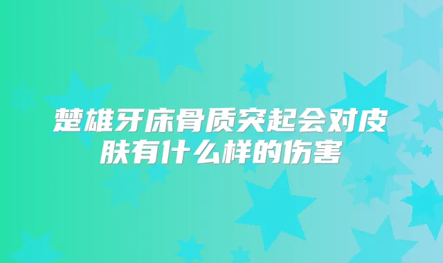 楚雄牙床骨质突起会对皮肤有什么样的伤害