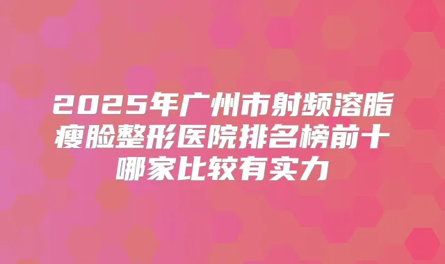 2025年广州市射频溶脂瘦脸整形医院排名榜前十哪家比较有实力