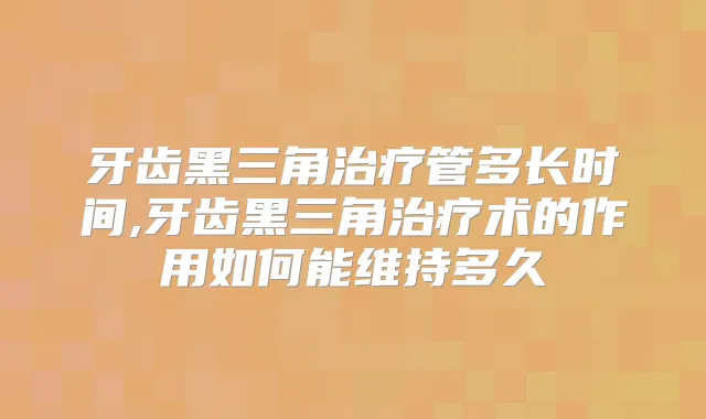牙齿黑三角管多长时间,牙齿黑三角术的作用如何能维持多久