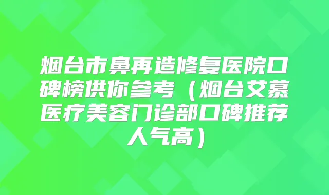 烟台市鼻再造修复医院口碑榜供你参考（烟台艾慕医疗美容门诊部口碑推荐人气高）