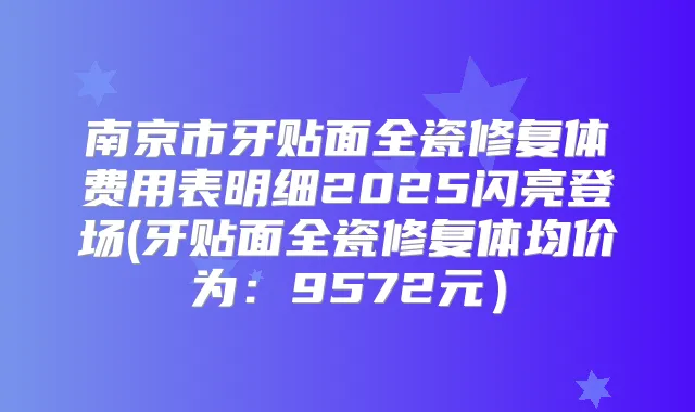 南京市牙贴面全瓷修复体费用表明细2025闪亮登场(牙贴面全瓷修复体均价为：9572元）