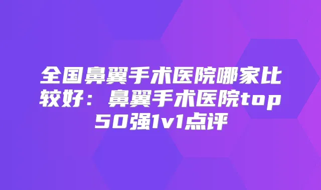 全国鼻翼手术医院哪家比较好:鼻翼手术医院top50强1v1点评