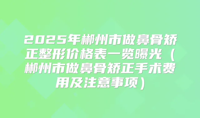 2025年郴州市做鼻骨矫正整形价格表一览曝光(郴州市做鼻骨矫正手术费用及注意事项)