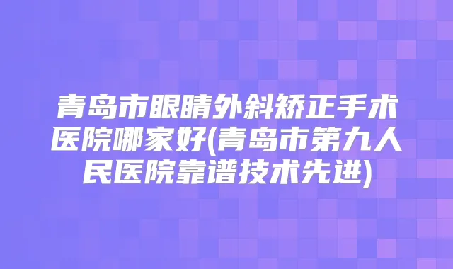 青岛市眼睛外斜矫正手术医院哪家好(青岛市第九人民医院靠谱技术先进)