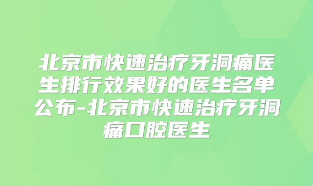 北京市快速牙洞痛医生排行效果好的医生名单公布-北京市快速牙洞痛口腔医生