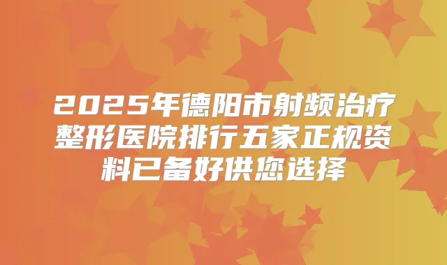 2025年德阳市射频整形医院排行五家正规资料已备好供您选择