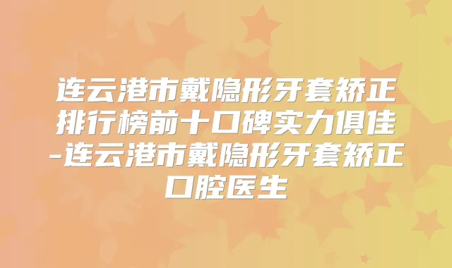 连云港市戴隐形牙套矫正排行榜前十口碑实力俱佳-连云港市戴隐形牙套矫正口腔医生