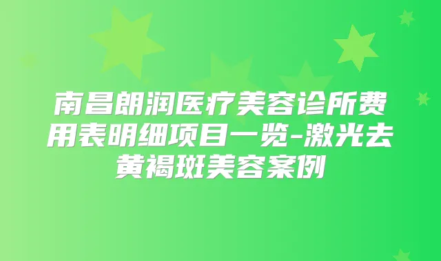 南昌朗润医疗美容诊所费用表明细项目一览-激光去黄褐斑美容案例