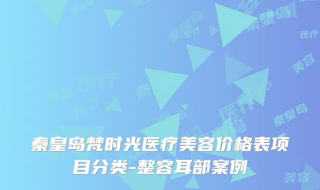 秦皇岛梵时光医疗美容价格表项目分类-整容耳部案例