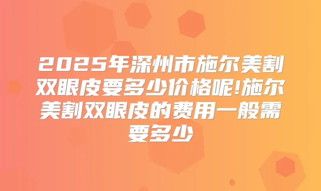 2025年深州市施尔美割双眼皮要多少价格呢!施尔美割双眼皮的费用一般需要多少