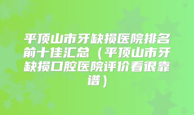 平顶山市牙缺损医院排名前十佳汇总(平顶山市牙缺损口腔医院评价看很靠谱)