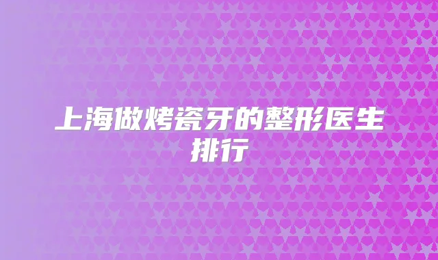 上海做烤瓷牙的整形医生排行