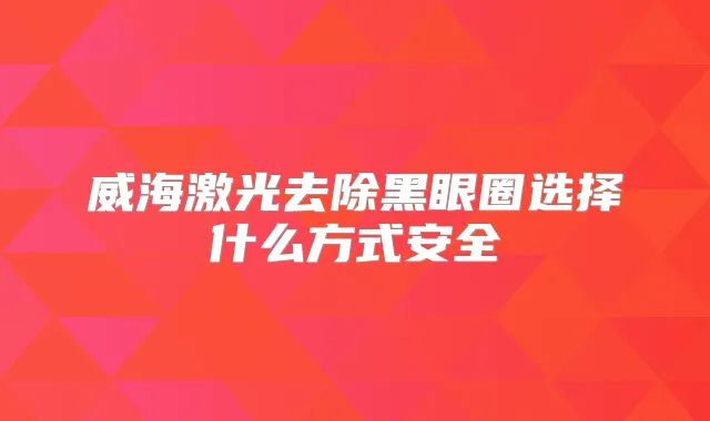 威海激光去除黑眼圈选择什么方式安全