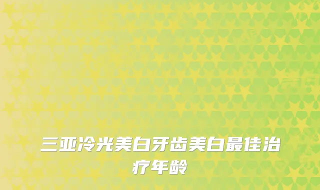 三亚冷光美白牙齿美白佳年龄
