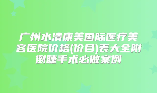 广州水清康美国际医疗美容医院价格(价目)表大全附倒睫手术必做案例