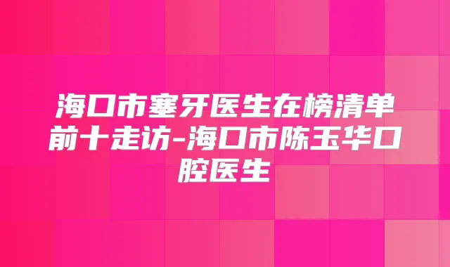 海口市塞牙医生在榜清单前十走访-海口市陈玉华口腔医生