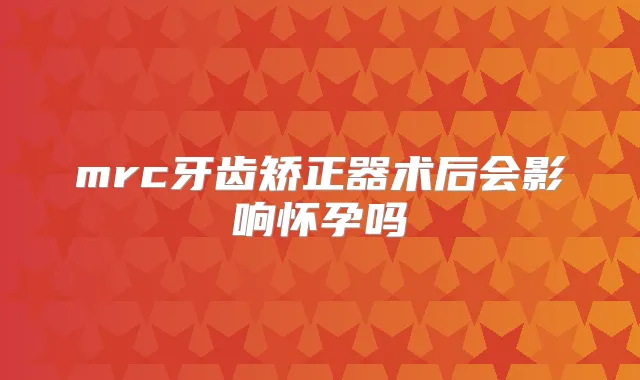 mrc牙齿矫正器术后会影响怀孕吗