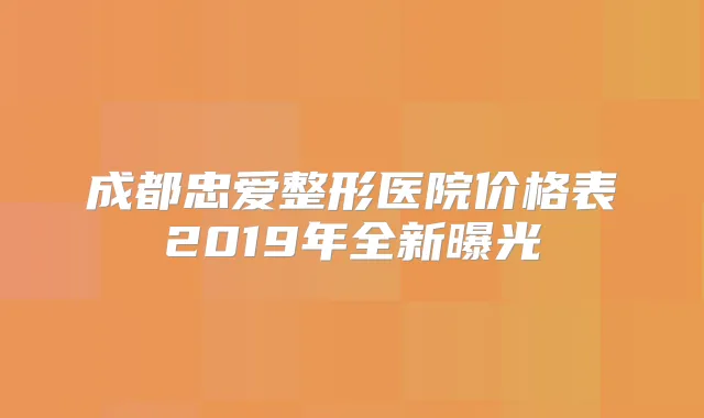 成都忠爱整形医院价格表2019年全新曝光
