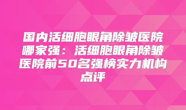 国内活细胞眼角除皱医院哪家强:活细胞眼角除皱医院前50名强榜实力机构点评