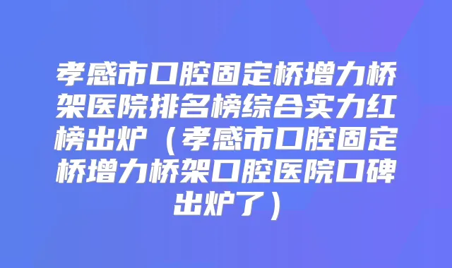 孝感市口腔固定桥增力桥架医院排名榜综合实力红榜出炉（孝感市口腔固定桥增力桥架口腔医院口碑出炉了）