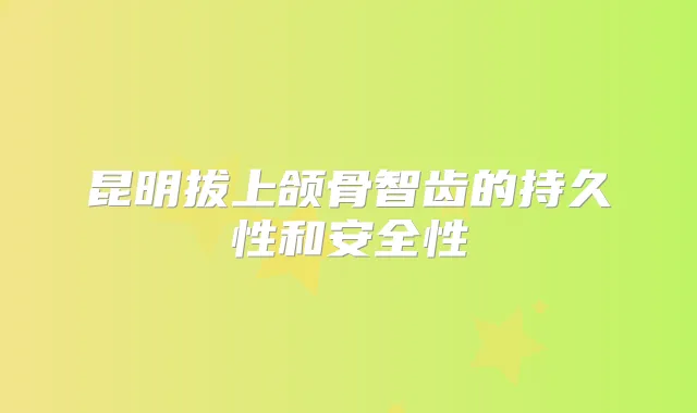昆明拔上颌骨智齿的持久性和安全性