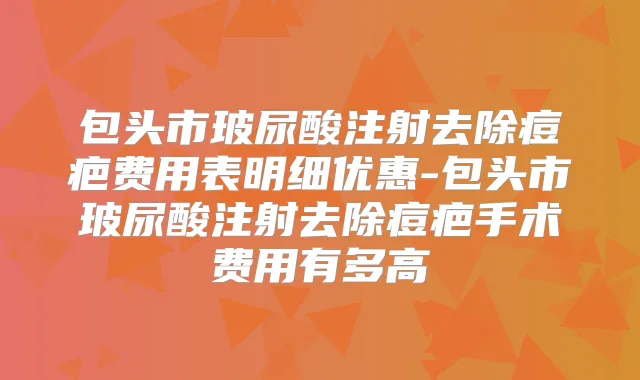 包头市玻尿酸注射去除痘疤费用表明细优惠-包头市玻尿酸注射去除痘疤手术费用有多高