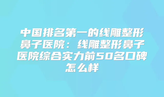 中国的线雕整形鼻子医院：线雕整形鼻子医院综合实力前50名口碑怎么样