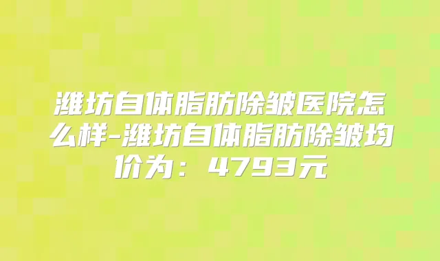 潍坊自体脂肪除皱医院怎么样-潍坊自体脂肪除皱均价为:4793元