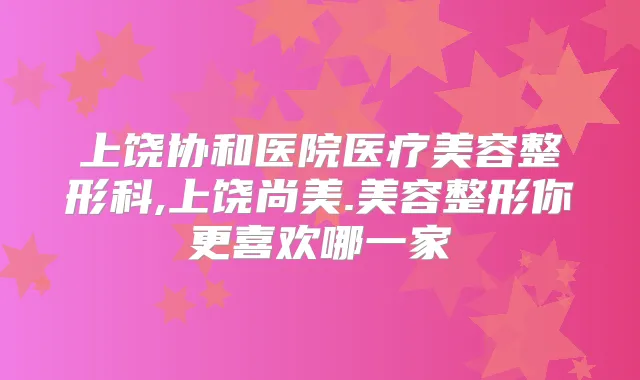 上饶协和医院医疗美容整形科,上饶尚美.美容整形你更喜欢哪一家