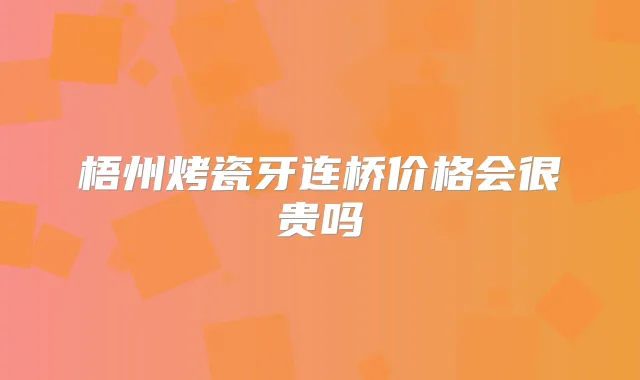 梧州烤瓷牙连桥价格会很贵吗