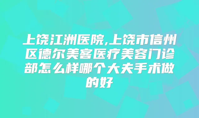 上饶江洲医院,上饶市信州区德尔美客医疗美容门诊部怎么样哪个大夫手术做的好