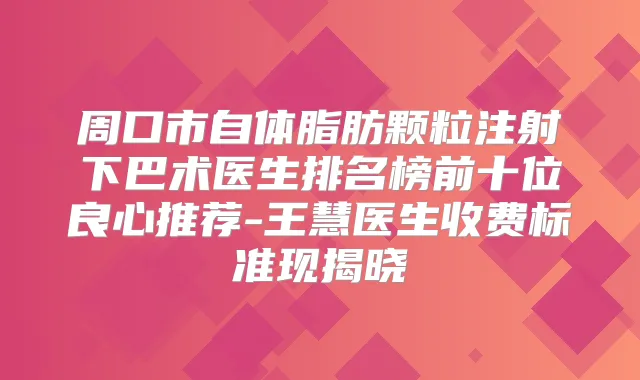 周口市自体脂肪颗粒注射下巴术医生排名榜前十位良心推荐-王慧医生收费标准现揭晓