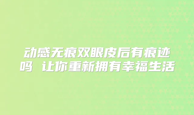 动感无痕双眼皮后有痕迹吗 让你重新拥有幸福生活